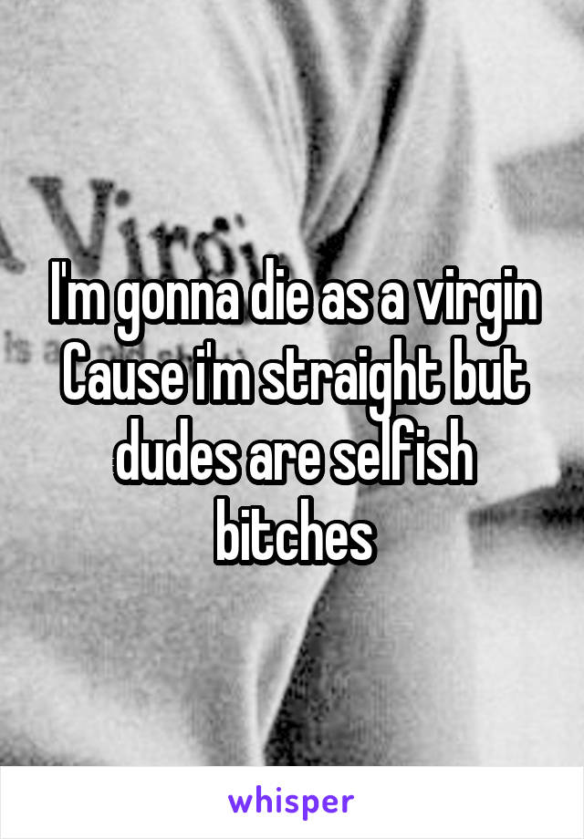 I'm gonna die as a virgin
Cause i'm straight but dudes are selfish bitches