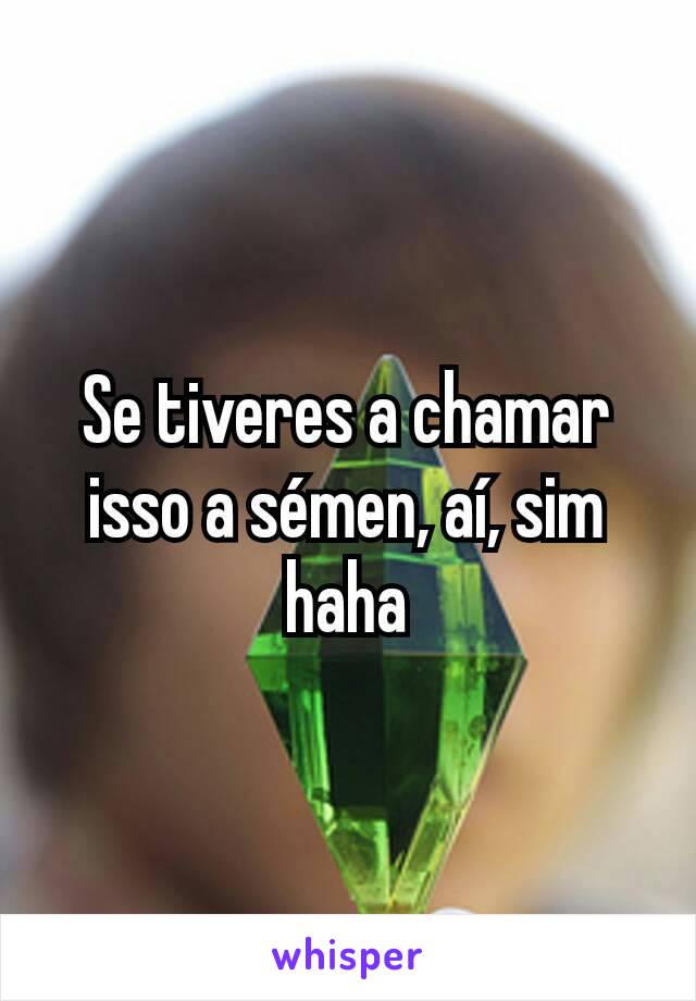 Se tiveres a chamar isso a sémen, aí, sim haha