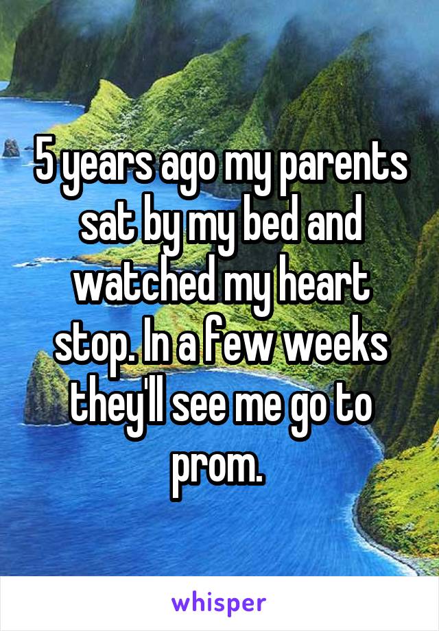 5 years ago my parents sat by my bed and watched my heart stop. In a few weeks they'll see me go to prom. 