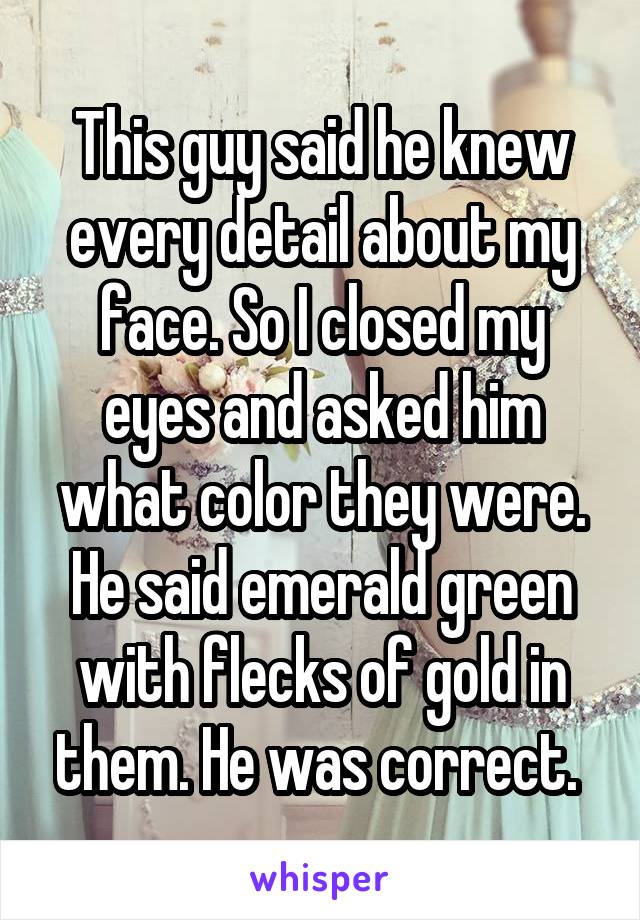 This guy said he knew every detail about my face. So I closed my eyes and asked him what color they were. He said emerald green with flecks of gold in them. He was correct. 