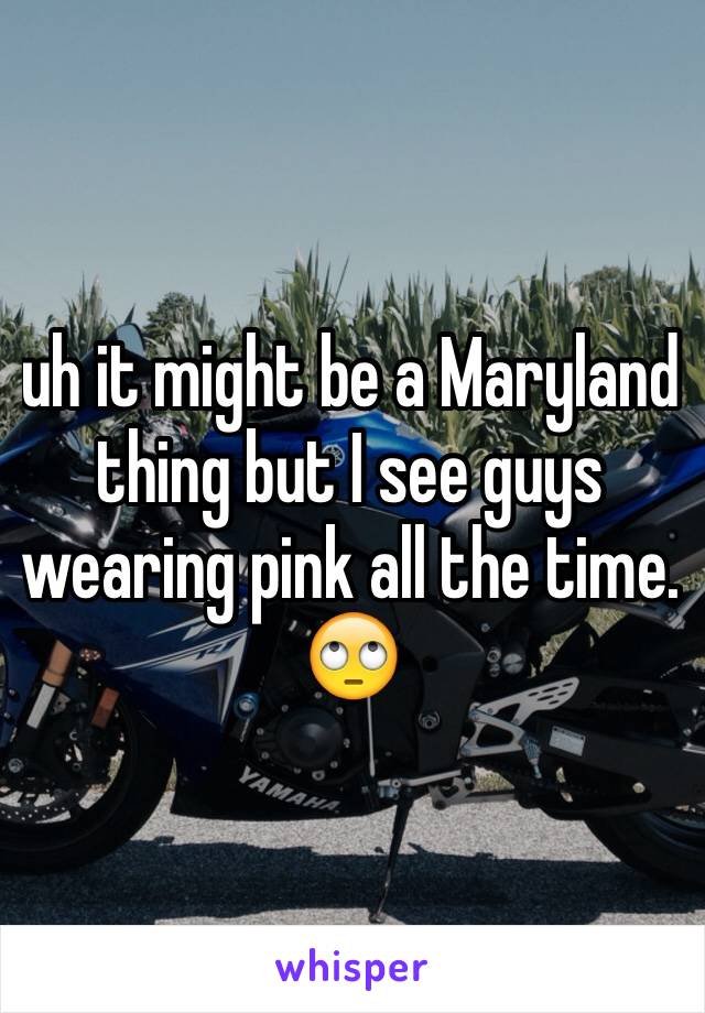 uh it might be a Maryland thing but I see guys wearing pink all the time. 🙄