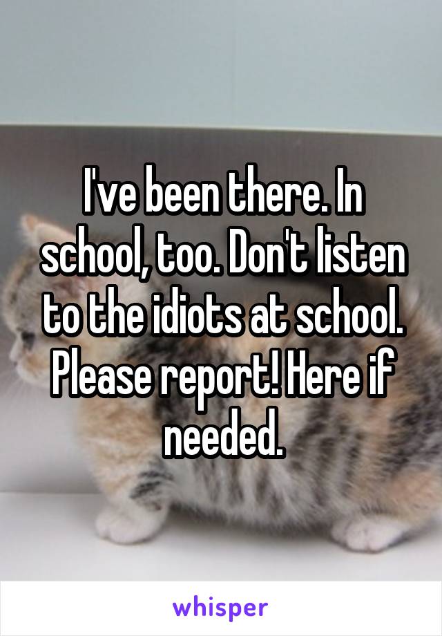 I've been there. In school, too. Don't listen to the idiots at school. Please report! Here if needed.