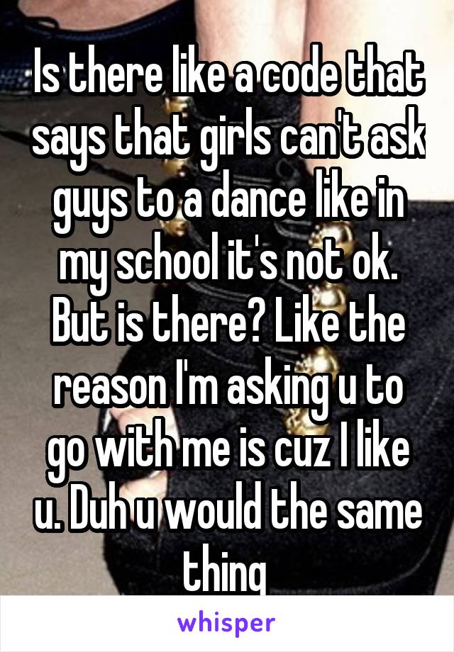 Is there like a code that says that girls can't ask guys to a dance like in my school it's not ok. But is there? Like the reason I'm asking u to go with me is cuz I like u. Duh u would the same thing 