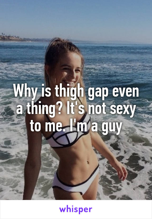 Why is thigh gap even a thing? It's not sexy to me. I'm a guy