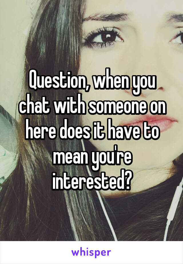 Question, when you chat with someone on here does it have to mean you're interested?