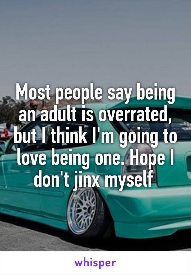 Most people say being an adult is overrated, but I think I'm going to love being one. Hope I don't jinx myself 
