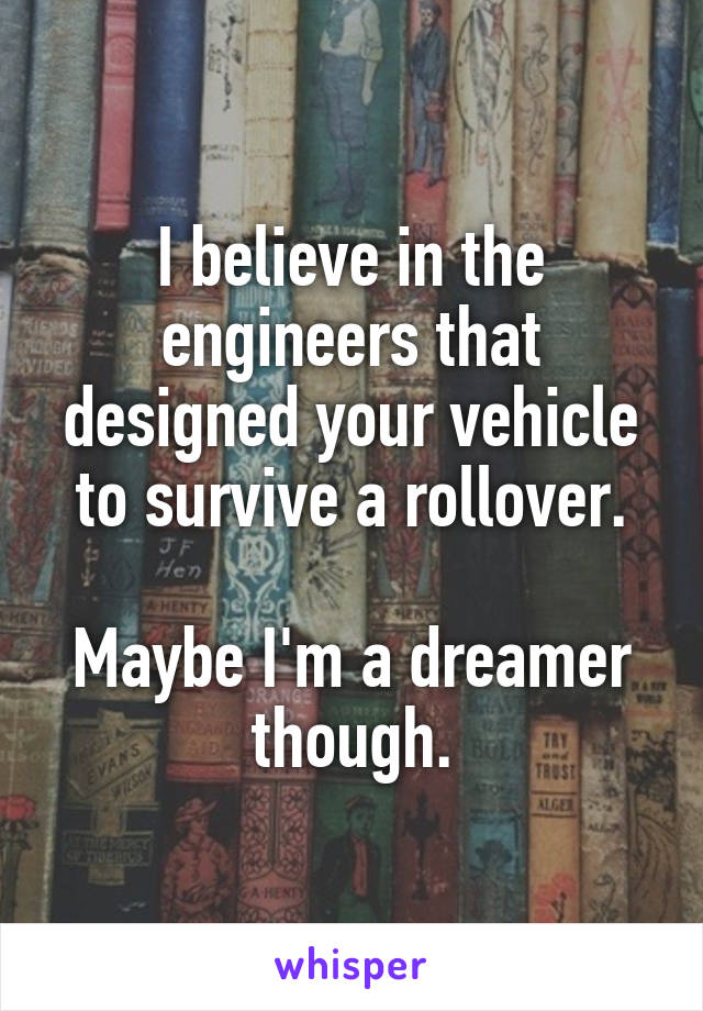 I believe in the engineers that designed your vehicle to survive a rollover.

Maybe I'm a dreamer though.