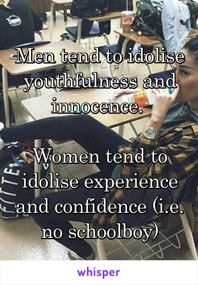 Men tend to idolise youthfulness and innocence. 

Women tend to idolise experience and confidence (i.e. no schoolboy)