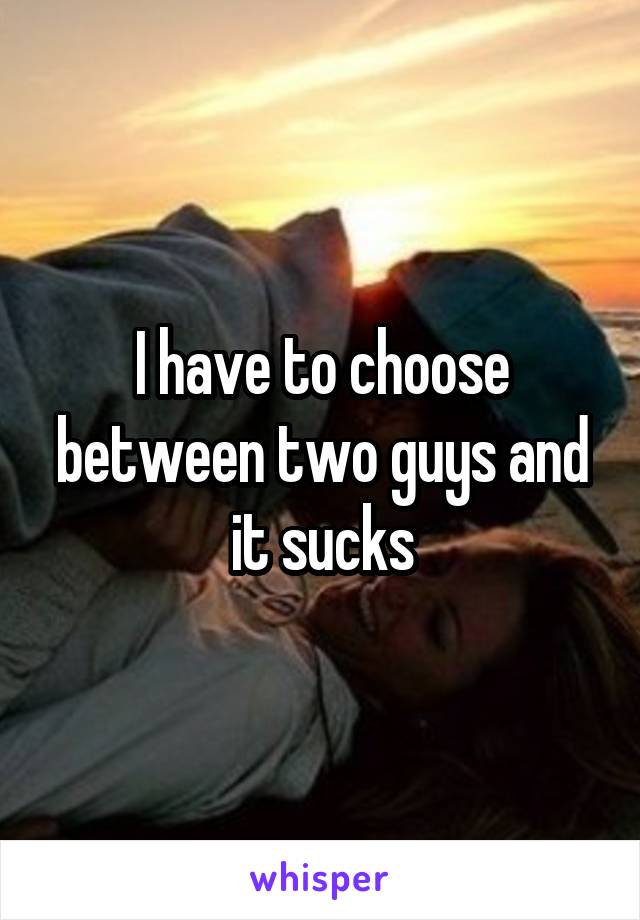 I have to choose between two guys and it sucks