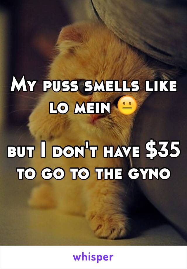My puss smells like lo mein 😐

but I don't have $35 to go to the gyno