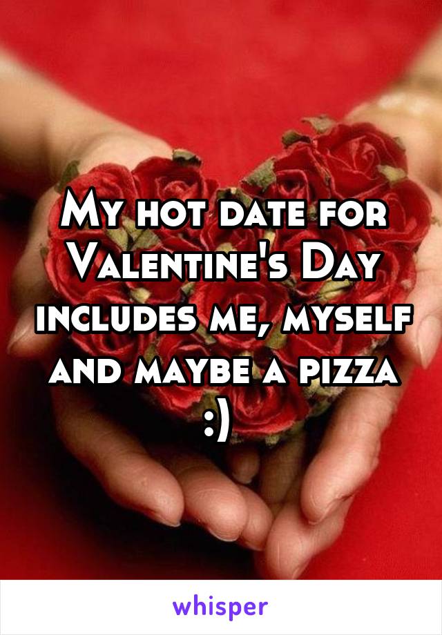 My hot date for Valentine's Day includes me, myself and maybe a pizza :) 