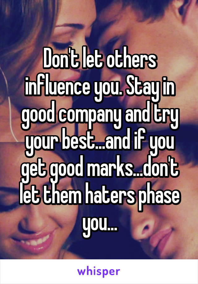Don't let others influence you. Stay in good company and try your best...and if you get good marks...don't let them haters phase you...