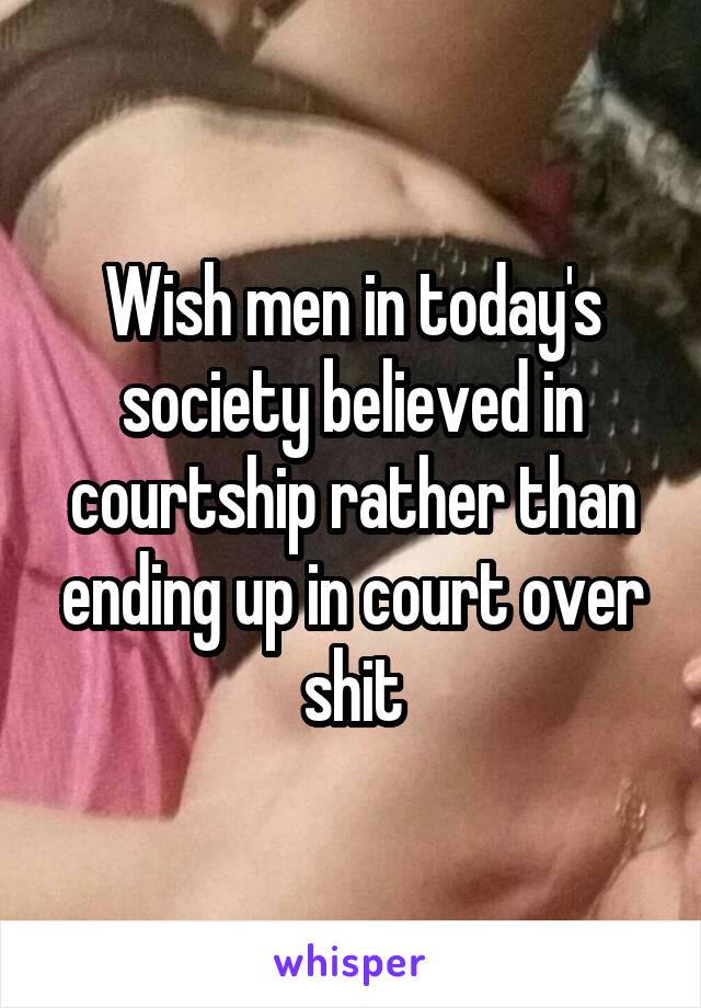 Wish men in today's society believed in courtship rather than ending up in court over shit
