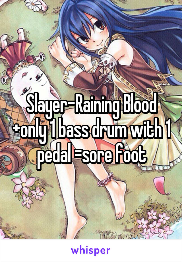 Slayer-Raining Blood +only 1 bass drum with 1 pedal =sore foot