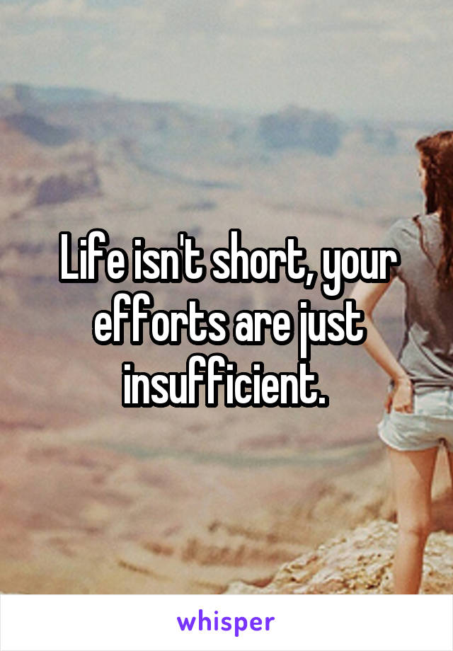 Life isn't short, your efforts are just insufficient. 