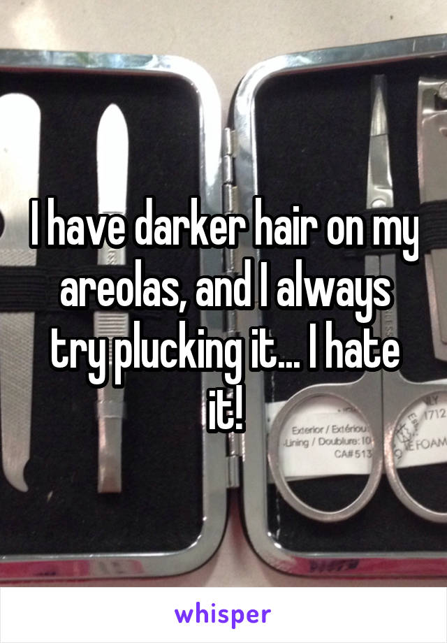 I have darker hair on my areolas, and I always try plucking it... I hate it!