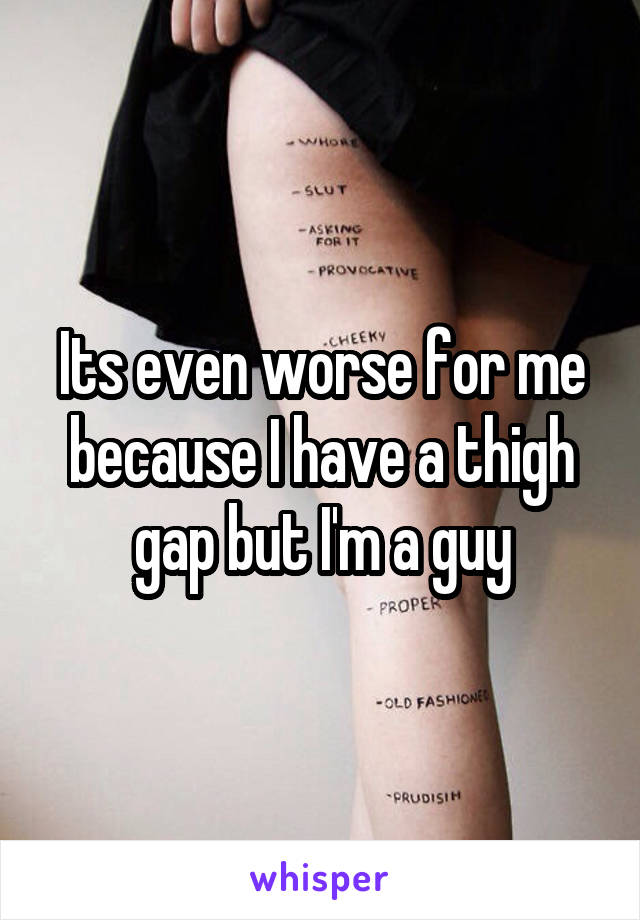 Its even worse for me because I have a thigh gap but I'm a guy