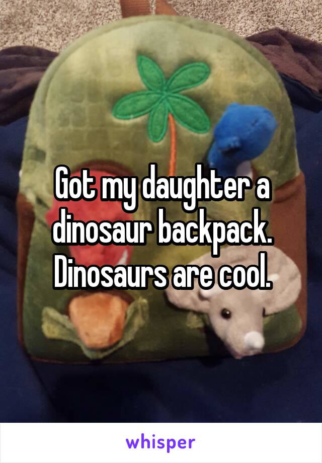 Got my daughter a dinosaur backpack. Dinosaurs are cool.