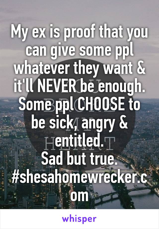 My ex is proof that you can give some ppl whatever they want & it'll NEVER be enough. Some ppl CHOOSE to be sick, angry & entitled.
Sad but true.
#shesahomewrecker.com