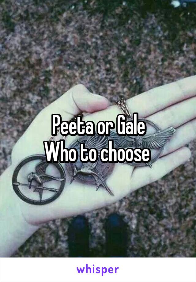 Peeta or Gale
Who to choose 