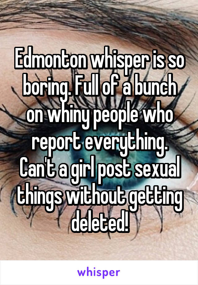 Edmonton whisper is so boring. Full of a bunch on whiny people who report everything. Can't a girl post sexual things without getting deleted!