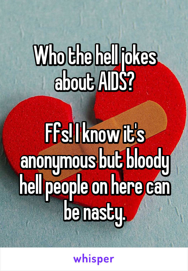 Who the hell jokes about AIDS?

Ffs! I know it's anonymous but bloody hell people on here can be nasty.