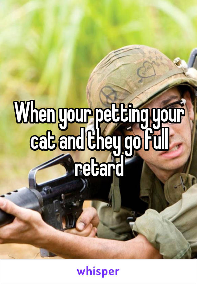 When your petting your cat and they go full retard