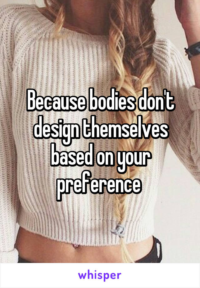 Because bodies don't design themselves based on your preference 