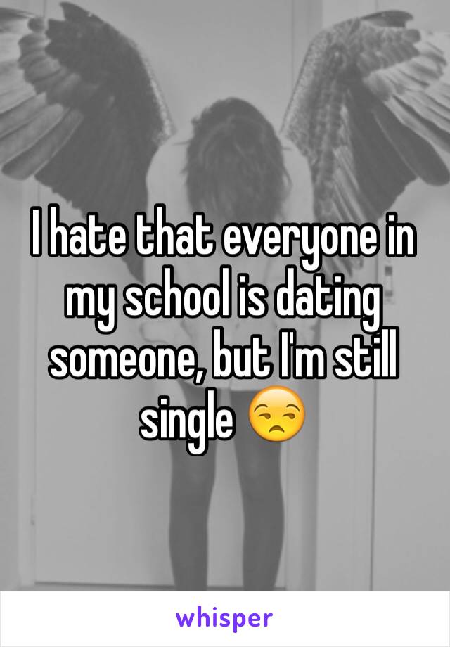 I hate that everyone in my school is dating someone, but I'm still single 😒