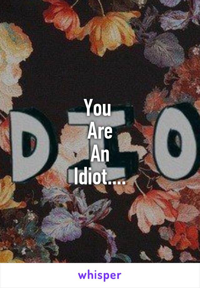 You 
Are
An
Idiot....