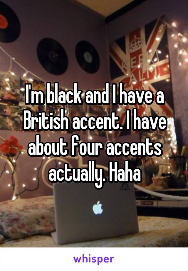 I'm black and I have a British accent. I have about four accents actually. Haha