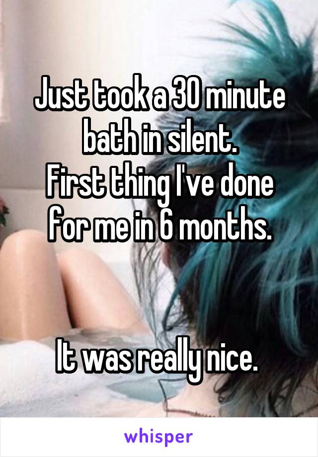 Just took a 30 minute bath in silent.
First thing I've done for me in 6 months.


It was really nice. 