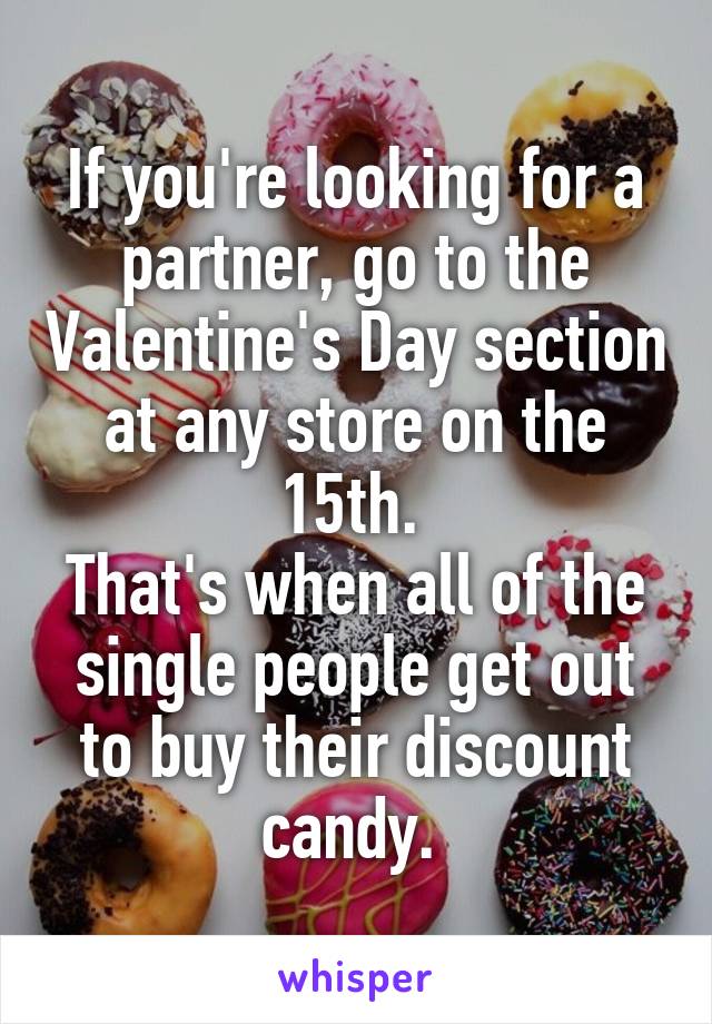 If you're looking for a partner, go to the Valentine's Day section at any store on the 15th. 
That's when all of the single people get out to buy their discount candy. 