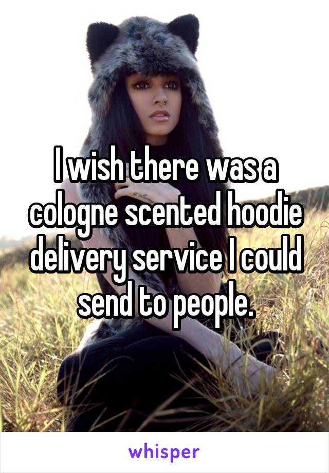I wish there was a cologne scented hoodie delivery service I could send to people.