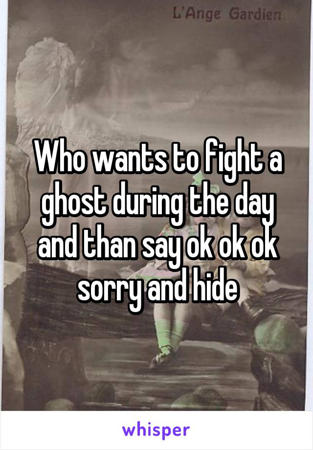 Who wants to fight a ghost during the day and than say ok ok ok sorry and hide