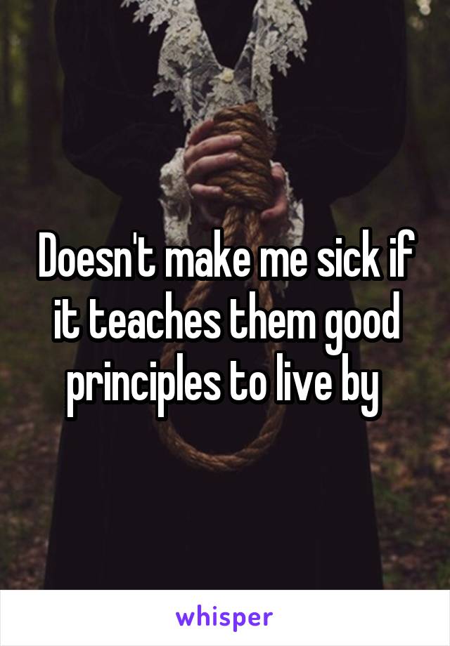 Doesn't make me sick if it teaches them good principles to live by 