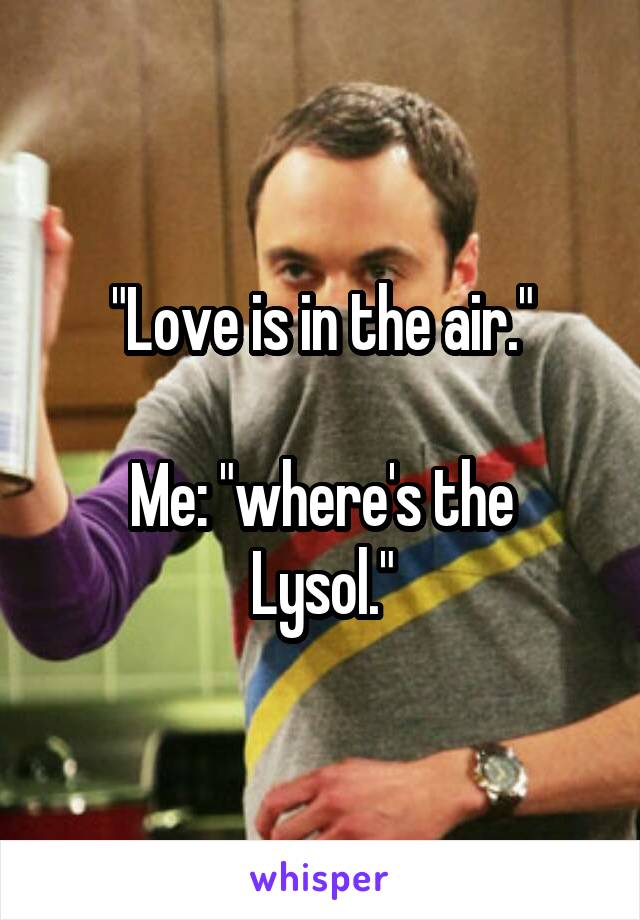 "Love is in the air."

Me: "where's the Lysol."
