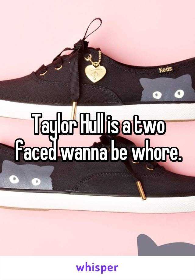 Taylor Hull is a two faced wanna be whore.