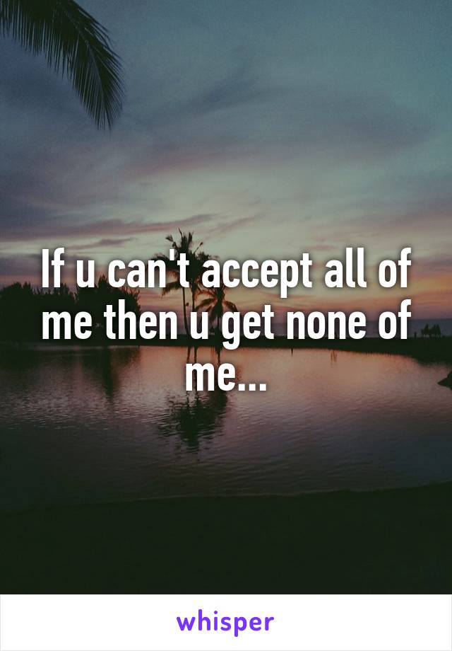 If u can't accept all of me then u get none of me...