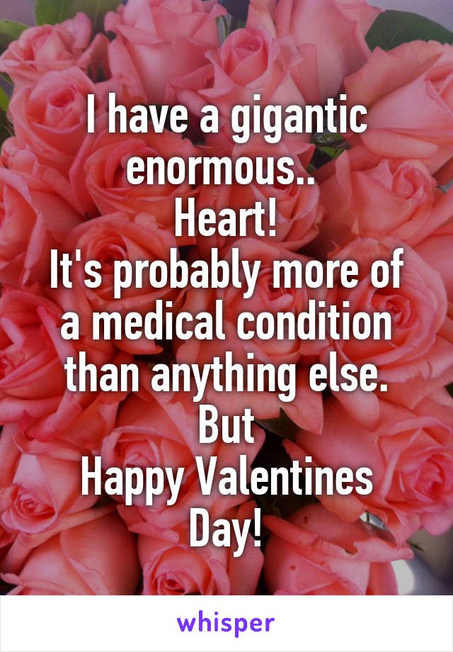 I have a gigantic enormous.. 
Heart!
It's probably more of a medical condition than anything else.
But
Happy Valentines Day!