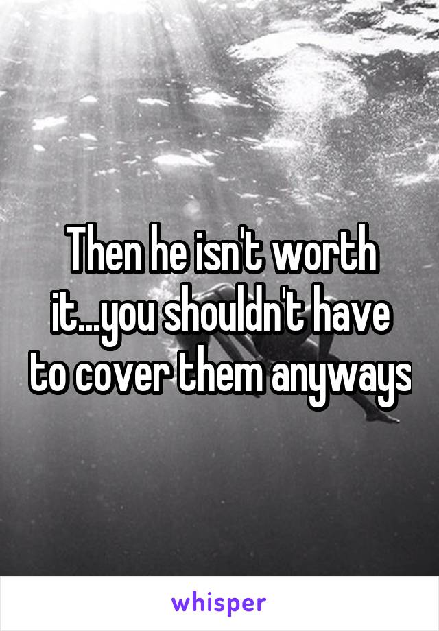 Then he isn't worth it...you shouldn't have to cover them anyways