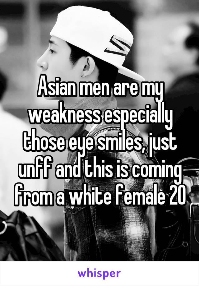 Asian men are my weakness especially those eye smiles, just unff and this is coming from a white female 20