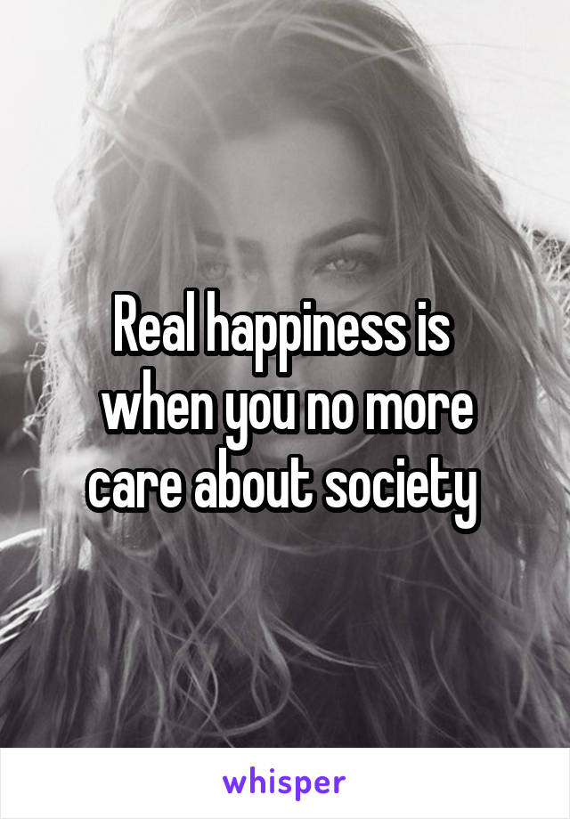 Real happiness is 
when you no more care about society 