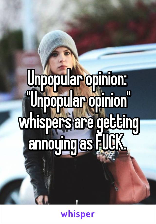 Unpopular opinion: 
"Unpopular opinion" whispers are getting annoying as FUCK. 