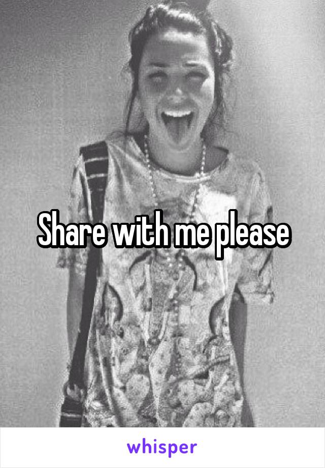 Share with me please