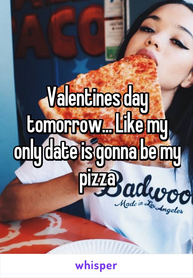 Valentines day tomorrow... Like my only date is gonna be my pizza