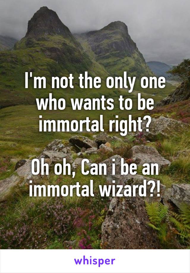 I'm not the only one who wants to be immortal right?

Oh oh, Can i be an immortal wizard?!
