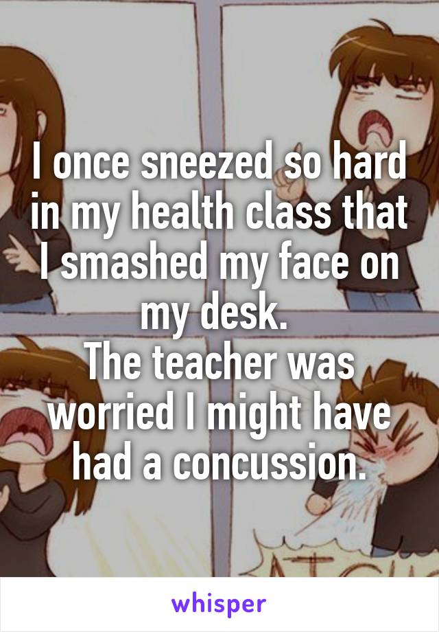I once sneezed so hard in my health class that I smashed my face on my desk. 
The teacher was worried I might have had a concussion.