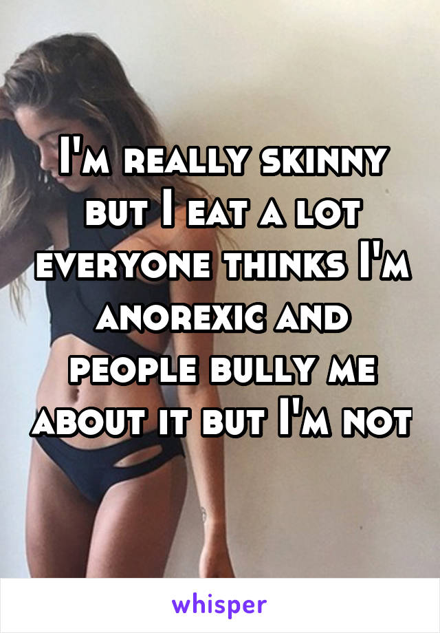 I'm really skinny but I eat a lot everyone thinks I'm anorexic and people bully me about it but I'm not 