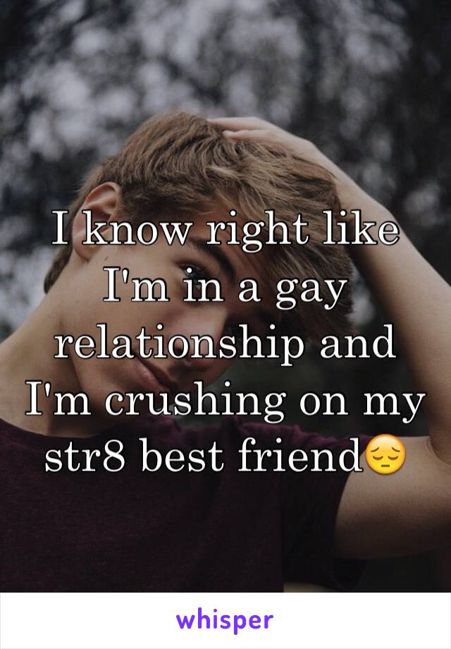 I know right like I'm in a gay relationship and I'm crushing on my str8 best friend😔